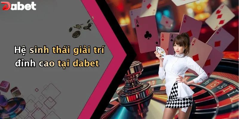 Hệ sinh thái giải trí đỉnh cao tại DABET
