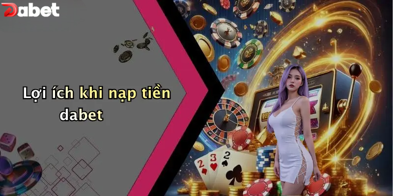 Lợi ích khi nạp tiền DABET