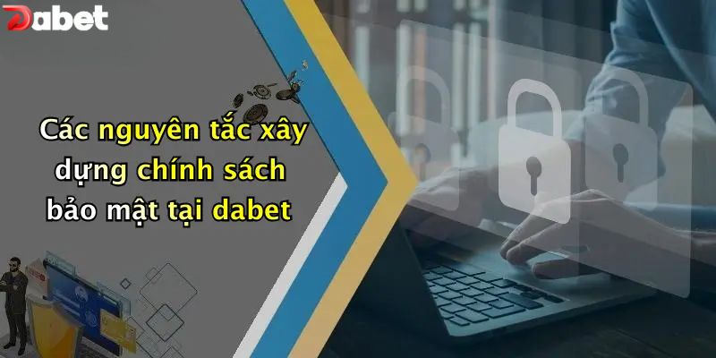 Các nguyên tắc xây dựng chính sách bảo mật tại DABET