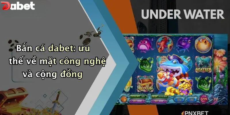 Bắn cá DABET: ưu thế về mặt công nghệ và cộng đồng